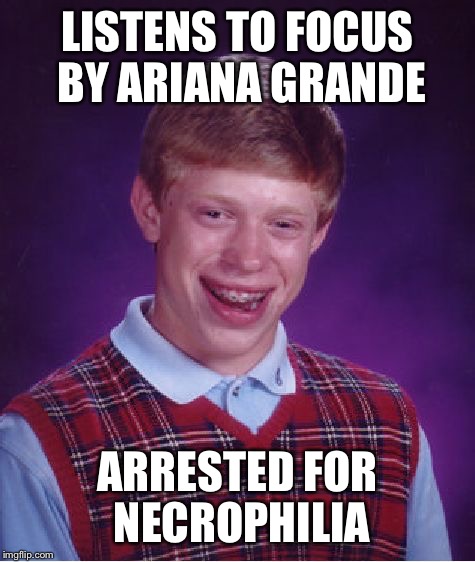 If you listened to the song you will see what I mean | LISTENS TO FOCUS BY ARIANA GRANDE; ARRESTED FOR NECROPHILIA | image tagged in memes,bad luck brian | made w/ Imgflip meme maker