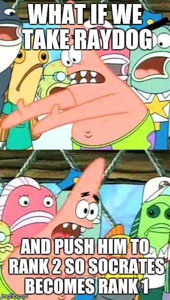 Put It Somewhere Else Patrick | WHAT IF WE TAKE RAYDOG; AND PUSH HIM TO RANK 2 SO SOCRATES BECOMES RANK 1 | image tagged in memes,put it somewhere else patrick | made w/ Imgflip meme maker