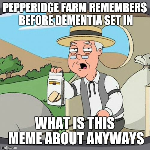 What was your name again ? | PEPPERIDGE FARM REMEMBERS BEFORE DEMENTIA SET IN; WHAT IS THIS MEME ABOUT ANYWAYS | image tagged in memes,pepperidge farm remembers,election 2016,trump | made w/ Imgflip meme maker