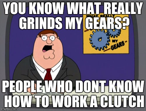 Peter Griffin News | YOU KNOW WHAT REALLY GRINDS MY GEARS? PEOPLE WHO DONT KNOW HOW TO WORK A CLUTCH | image tagged in memes,peter griffin news | made w/ Imgflip meme maker