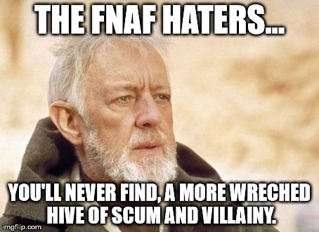 My opinion of the Haters of Five nights at freddy's. | THE FNAF HATERS... YOU'LL NEVER FIND, A MORE WRECHED HIVE OF SCUM AND VILLAINY. | image tagged in memes,obi wan kenobi,five nights at freddys | made w/ Imgflip meme maker