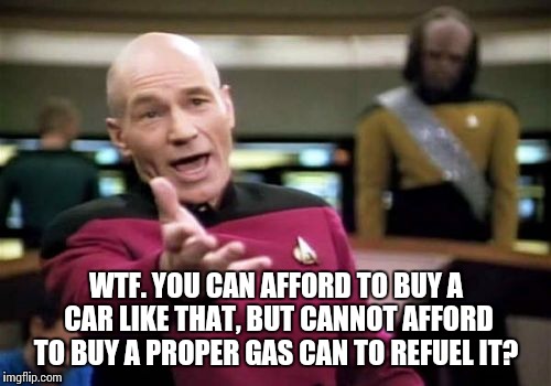 Picard Wtf Meme | WTF. YOU CAN AFFORD TO BUY A CAR LIKE THAT, BUT CANNOT AFFORD TO BUY A PROPER GAS CAN TO REFUEL IT? | image tagged in memes,picard wtf | made w/ Imgflip meme maker