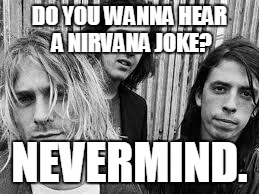 Nirvana | DO YOU WANNA HEAR A NIRVANA JOKE? NEVERMIND. | image tagged in nirvana | made w/ Imgflip meme maker