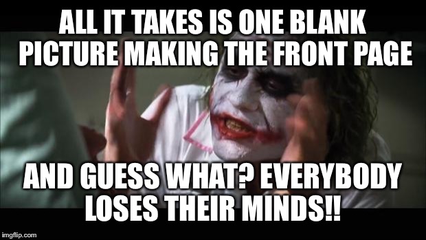 And everybody loses their minds Meme | ALL IT TAKES IS ONE BLANK PICTURE MAKING THE FRONT PAGE; AND GUESS WHAT? EVERYBODY LOSES THEIR MINDS!! | image tagged in memes,and everybody loses their minds | made w/ Imgflip meme maker