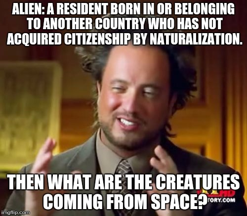 Ancient Aliens Meme | ALIEN: A RESIDENT BORN IN OR BELONGING TO ANOTHER COUNTRY WHO HAS NOT ACQUIRED CITIZENSHIP BY NATURALIZATION. THEN WHAT ARE THE CREATURES COMING FROM SPACE? | image tagged in memes,ancient aliens | made w/ Imgflip meme maker