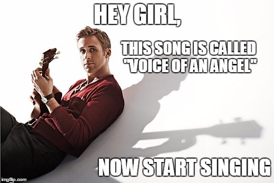 Voice Of An Angel | HEY GIRL, THIS SONG IS CALLED "VOICE OF AN ANGEL"; NOW START SINGING | image tagged in hey girl,ryan gosling hey girl,voice of an angel,ryan gosling,ryan gosling meme | made w/ Imgflip meme maker