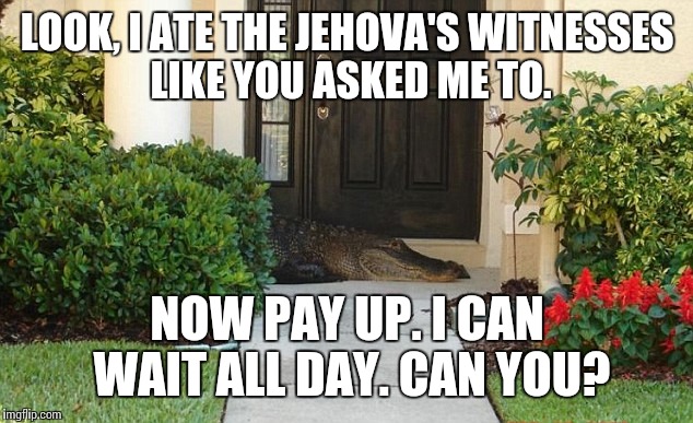 LOOK, I ATE THE JEHOVA'S WITNESSES LIKE YOU ASKED ME TO. NOW PAY UP. I CAN WAIT ALL DAY. CAN YOU? | made w/ Imgflip meme maker