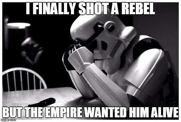 Sad Storm Trooper |  I FINALLY SHOT A REBEL; BUT THE EMPIRE WANTED HIM ALIVE | image tagged in sad storm trooper | made w/ Imgflip meme maker