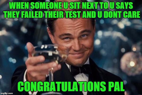 Leonardo Dicaprio Cheers Meme | WHEN SOMEONE U SIT NEXT TO U SAYS THEY FAILED THEIR TEST AND U DONT CARE; CONGRATULATIONS PAL | image tagged in memes,leonardo dicaprio cheers | made w/ Imgflip meme maker