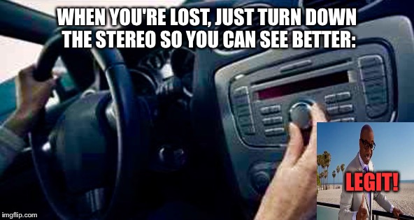 We've All Done This... I Mean... Me Too: | WHEN YOU'RE LOST, JUST TURN DOWN THE STEREO SO YOU CAN SEE BETTER:; LEGIT! | image tagged in memes,lmao,driving,seems legit | made w/ Imgflip meme maker