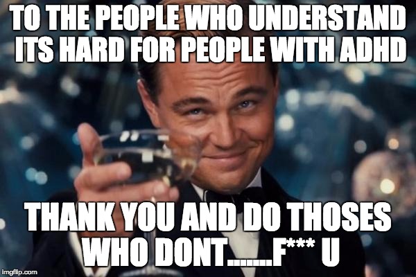Leonardo Dicaprio Cheers Meme | TO THE PEOPLE WHO UNDERSTAND ITS HARD FOR PEOPLE WITH ADHD; THANK YOU AND DO THOSES WHO DONT.......F*** U | image tagged in memes,leonardo dicaprio cheers | made w/ Imgflip meme maker