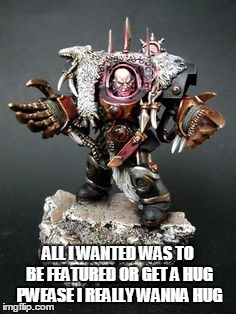 a simple request | ALL I WANTED WAS TO BE FEATURED OR GET A HUG PWEASE I REALLY WANNA HUG | image tagged in warhammer 40k,hug patrol | made w/ Imgflip meme maker