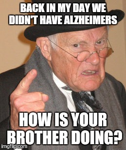What was your name again? | BACK IN MY DAY WE DIDN'T HAVE ALZHEIMERS; HOW IS YOUR BROTHER DOING? | image tagged in memes,back in my day,trump,election 2016 | made w/ Imgflip meme maker