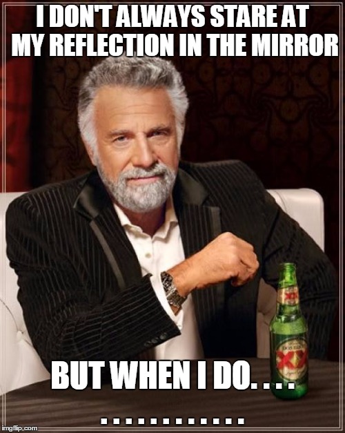 The Most Interesting Man In The World Meme | I DON'T ALWAYS STARE AT MY REFLECTION IN THE MIRROR; BUT WHEN I DO. . . . . . . . . . . . . . . . | image tagged in memes,the most interesting man in the world | made w/ Imgflip meme maker