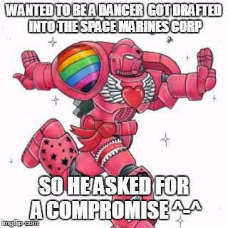 feminist spacemarine | WANTED TO BE A DANCER  GOT DRAFTED INTO THE SPACE MARINES CORP; SO HE ASKED FOR A COMPROMISE ^-^ | image tagged in pink spacemarine,gay pride,warhammer 40k,hello kitty | made w/ Imgflip meme maker