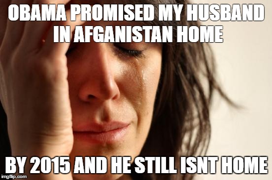First World Problems | OBAMA PROMISED MY HUSBAND IN AFGANISTAN HOME; BY 2015 AND HE STILL ISNT HOME | image tagged in memes,first world problems | made w/ Imgflip meme maker