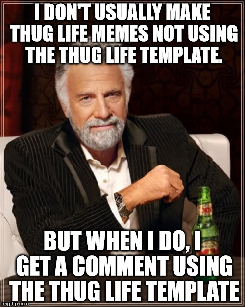 I DON'T USUALLY MAKE THUG LIFE MEMES NOT USING THE THUG LIFE TEMPLATE. BUT WHEN I DO, I GET A COMMENT USING THE THUG LIFE TEMPLATE | image tagged in memes,the most interesting man in the world | made w/ Imgflip meme maker