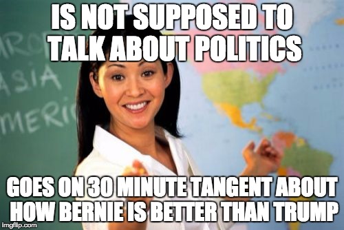 Trump V.S. Bernie | IS NOT SUPPOSED TO TALK ABOUT POLITICS; GOES ON 30 MINUTE TANGENT ABOUT HOW BERNIE IS BETTER THAN TRUMP | image tagged in memes,unhelpful high school teacher | made w/ Imgflip meme maker