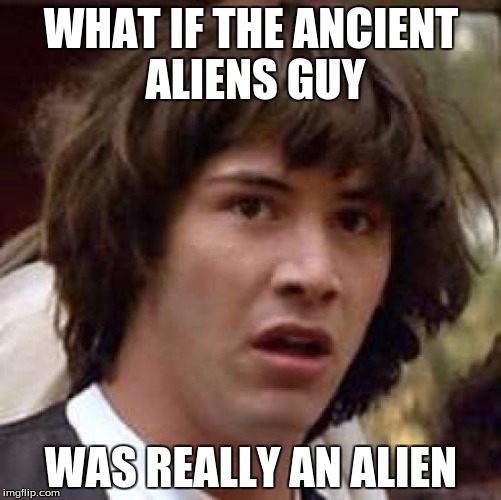 Conspiracy Keanu | WHAT IF THE ANCIENT ALIENS GUY; WAS REALLY AN ALIEN | image tagged in memes,conspiracy keanu | made w/ Imgflip meme maker