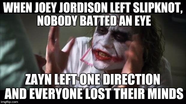 And everybody loses their minds Meme | WHEN JOEY JORDISON LEFT SLIPKNOT, NOBODY BATTED AN EYE; ZAYN LEFT ONE DIRECTION AND EVERYONE LOST THEIR MINDS | image tagged in memes,and everybody loses their minds | made w/ Imgflip meme maker