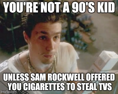 Sam  | YOU'RE NOT A 90'S KID; UNLESS SAM ROCKWELL OFFERED YOU CIGARETTES TO STEAL TVS | image tagged in sam | made w/ Imgflip meme maker