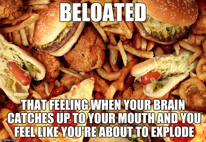 Junk Food | BELOATED; THAT FEELING WHEN YOUR BRAIN CATCHES UP TO YOUR MOUTH AND YOU FEEL LIKE YOU'RE ABOUT TO EXPLODE | image tagged in junk food | made w/ Imgflip meme maker
