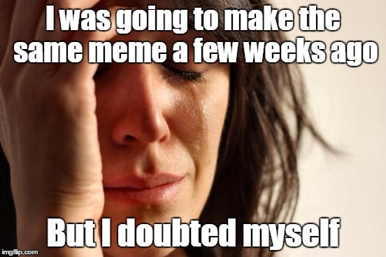 First World Problems Meme | I was going to make the same meme a few weeks ago But I doubted myself | image tagged in memes,first world problems | made w/ Imgflip meme maker