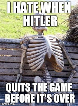 Waiting Skeleton Meme | I HATE WHEN HITLER QUITS THE GAME BEFORE IT'S OVER | image tagged in memes,waiting skeleton | made w/ Imgflip meme maker