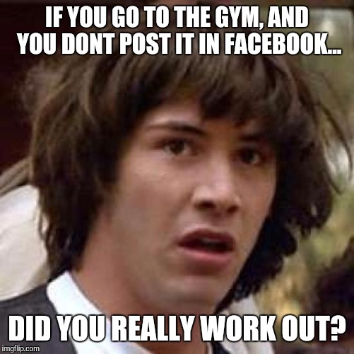 We get it. You work out 7 days a week. | IF YOU GO TO THE GYM, AND YOU DONT POST IT IN FACEBOOK... DID YOU REALLY WORK OUT? | image tagged in memes,conspiracy keanu,gym | made w/ Imgflip meme maker