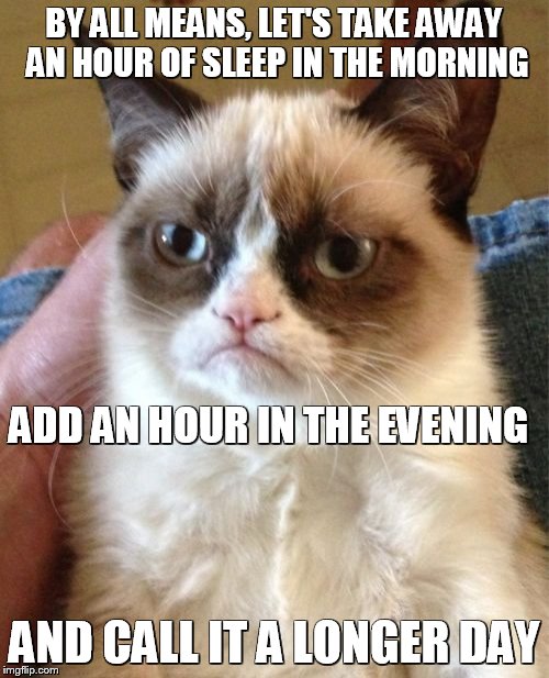 I always hate the "springing forward" for DST. | BY ALL MEANS, LET'S TAKE AWAY AN HOUR OF SLEEP IN THE MORNING; ADD AN HOUR IN THE EVENING; AND CALL IT A LONGER DAY | image tagged in memes,grumpy cat,daylight savings time | made w/ Imgflip meme maker