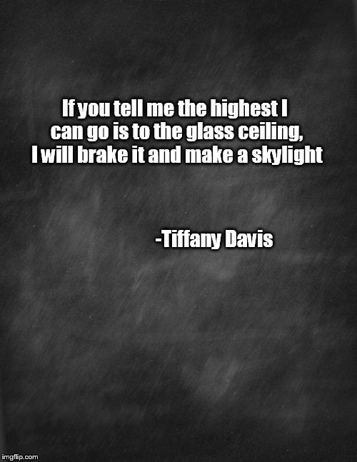 black blank | If you tell me the highest I can go is to the glass ceiling, I will brake it and make a skylight; -Tiffany Davis | image tagged in black blank | made w/ Imgflip meme maker