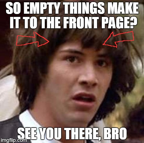 Conspiracy Keanu | SO EMPTY THINGS MAKE IT TO THE FRONT PAGE? SEE YOU THERE, BRO | image tagged in memes,conspiracy keanu | made w/ Imgflip meme maker