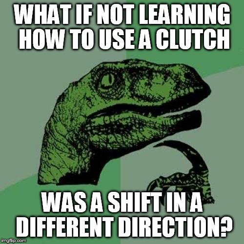 Philosoraptor Meme | WHAT IF NOT LEARNING HOW TO USE A CLUTCH WAS A SHIFT IN A DIFFERENT DIRECTION? | image tagged in memes,philosoraptor | made w/ Imgflip meme maker