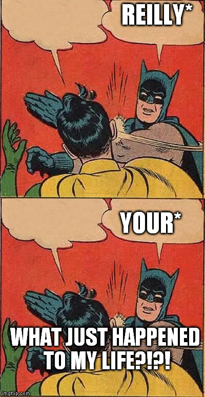 REILLY* YOUR* WHAT JUST HAPPENED TO MY LIFE?!?! | made w/ Imgflip meme maker
