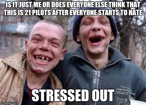 Ugly Twins | IS IT JUST ME OR DOES EVERYONE ELSE THINK THAT THIS IS 21 PILOTS AFTER EVERYONE STARTS TO HATE; STRESSED OUT | image tagged in memes,ugly twins | made w/ Imgflip meme maker