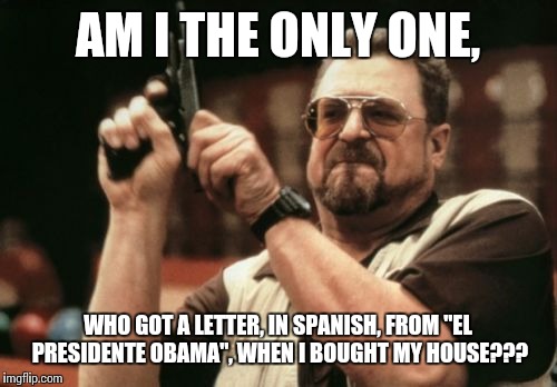 Am I The Only One Around Here | AM I THE ONLY ONE, WHO GOT A LETTER, IN SPANISH, FROM "EL PRESIDENTE OBAMA", WHEN I BOUGHT MY HOUSE??? | image tagged in memes,am i the only one around here | made w/ Imgflip meme maker