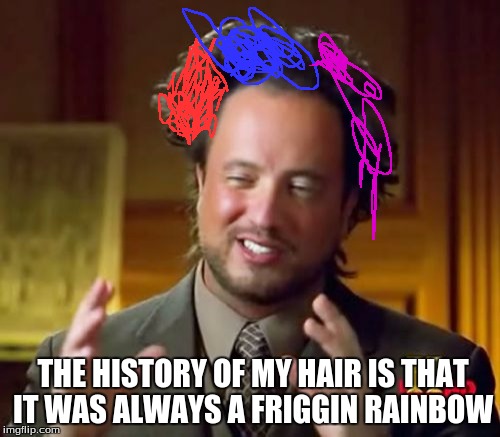 Ancient Aliens Meme | THE HISTORY OF MY HAIR IS THAT IT WAS ALWAYS A FRIGGIN RAINBOW | image tagged in memes,ancient aliens | made w/ Imgflip meme maker