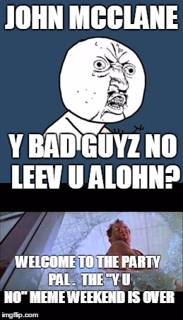 JOHN MCCLANE; Y BAD GUYZ NO LEEV U ALOHN? WELCOME TO THE PARTY PAL .  THE "Y U NO" MEME WEEKEND IS OVER | image tagged in y u no | made w/ Imgflip meme maker