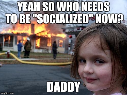 Disaster Girl | YEAH SO WHO NEEDS TO BE "SOCIALIZED" NOW? DADDY | image tagged in memes,disaster girl | made w/ Imgflip meme maker