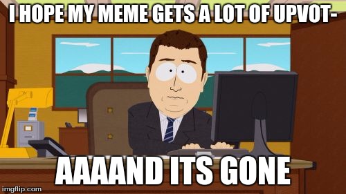 Aaaaand Its Gone | I HOPE MY MEME GETS A LOT OF UPVOT-; AAAAND ITS GONE | image tagged in memes,aaaaand its gone | made w/ Imgflip meme maker