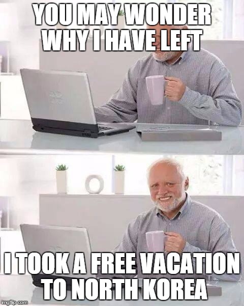 #thetruthofhidethepainharold | YOU MAY WONDER WHY I HAVE LEFT; I TOOK A FREE VACATION TO NORTH KOREA | image tagged in memes,hide the pain harold | made w/ Imgflip meme maker
