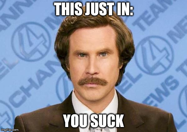 yes, you | THIS JUST IN:; YOU SUCK | image tagged in ron burgundy | made w/ Imgflip meme maker