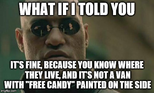 Matrix Morpheus Meme | WHAT IF I TOLD YOU IT'S FINE, BECAUSE YOU KNOW WHERE THEY LIVE, AND IT'S NOT A VAN WITH "FREE CANDY" PAINTED ON THE SIDE | image tagged in memes,matrix morpheus | made w/ Imgflip meme maker