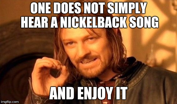 One Does Not Simply | ONE DOES NOT SIMPLY HEAR A NICKELBACK SONG; AND ENJOY IT | image tagged in memes,one does not simply | made w/ Imgflip meme maker