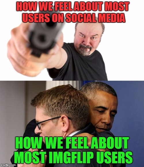 Imgflip: One of the rarest places to find A-holes on the internet. |  HOW WE FEEL ABOUT MOST USERS ON SOCIAL MEDIA; HOW WE FEEL ABOUT MOST IMGFLIP USERS | image tagged in assholes,memes,social media,hug,gun,kill yourself | made w/ Imgflip meme maker