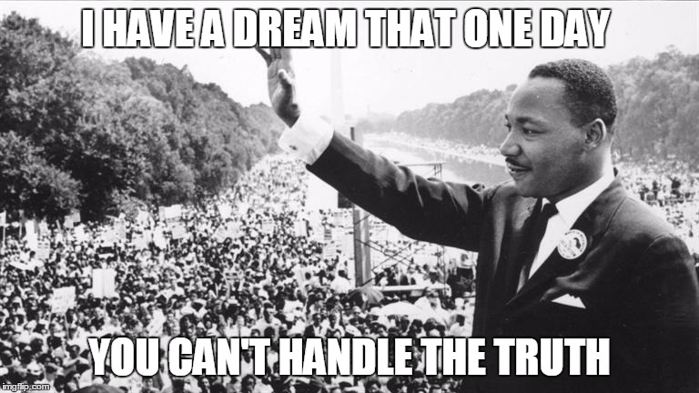 Martin Luther King Jr. | I HAVE A DREAM THAT ONE DAY; YOU CAN'T HANDLE THE TRUTH | image tagged in martin luther king jr | made w/ Imgflip meme maker