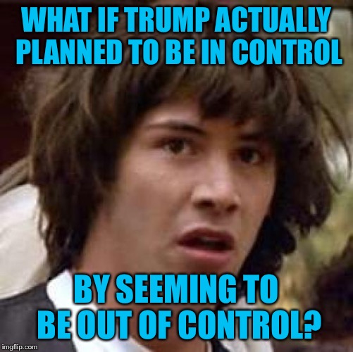 Conspiracy Keanu Meme | WHAT IF TRUMP ACTUALLY PLANNED TO BE IN CONTROL BY SEEMING TO BE OUT OF CONTROL? | image tagged in memes,conspiracy keanu | made w/ Imgflip meme maker