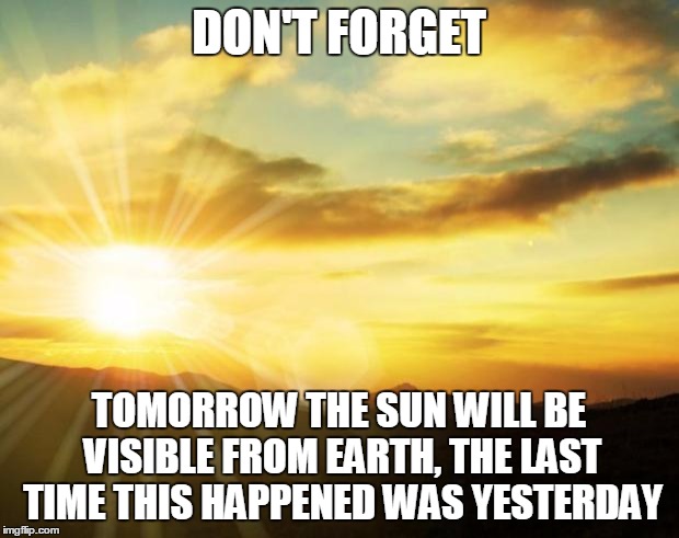 Facebook users be like... | DON'T FORGET; TOMORROW THE SUN WILL BE VISIBLE FROM EARTH, THE LAST TIME THIS HAPPENED WAS YESTERDAY | image tagged in sunrise | made w/ Imgflip meme maker