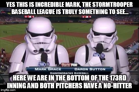 Maybe its just spring training here in AZ that got me going, but... | YES THIS IS INCREDIBLE MARK, THE STORMTROOPER BASEBALL LEAGUE IS TRULY SOMETHING TO SEE... HERE WE ARE IN THE BOTTOM OF THE 173RD INNING AND BOTH PITCHERS HAVE A NO-HITTER | image tagged in memes,stormtrooper,baseball,can it ever end | made w/ Imgflip meme maker