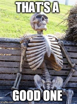 Waiting Skeleton Meme | THAT'S A GOOD ONE | image tagged in memes,waiting skeleton | made w/ Imgflip meme maker